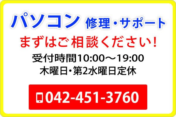 パソコン 修理・サポート まずはご相談ください！  受付時間 10:00〜19:00 木曜日・第2水曜日定休 042-451-3760